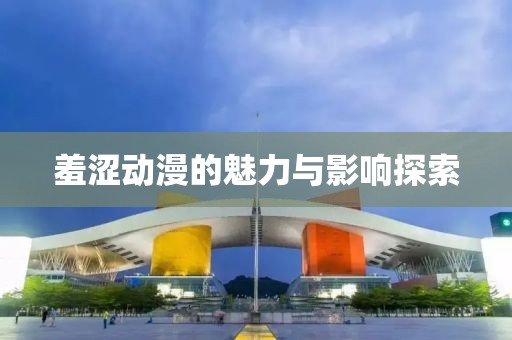 羞涩动漫的魅力与影响探索