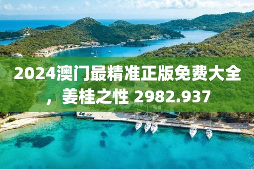 2024澳门最精准正版免费大全，姜桂之性 2982.937