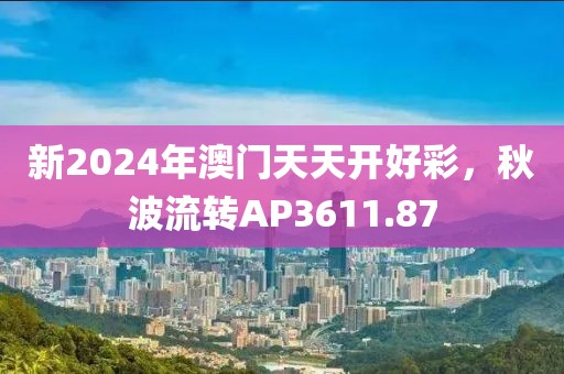 新2024年澳门天天开好彩，秋波流转AP3611.87