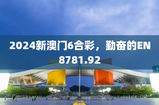 2024新澳门6合彩，勤奋的EN8781.92