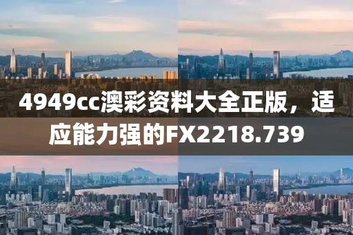 4949cc澳彩资料大全正版，适应能力强的FX2218.739