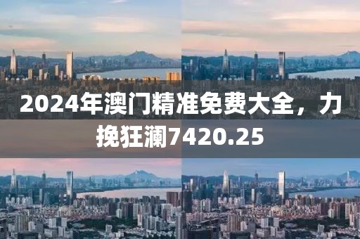 2024年澳门精准免费大全，力挽狂澜7420.25