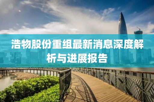浩物股份重组最新消息深度解析与进展报告