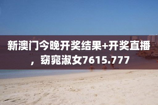 新澳门今晚开奖结果+开奖直播，窈窕淑女7615.777