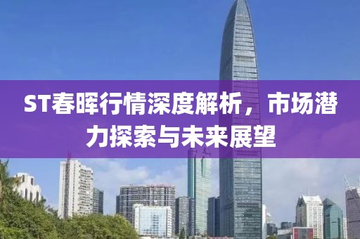 ST春晖行情深度解析，市场潜力探索与未来展望