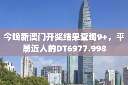 今晚新澳门开奖结果查询9+，平易近人的DT6977.998