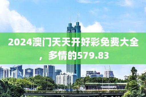 2024澳门天天开好彩免费大全，多情的579.83