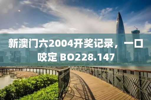 新澳门六2004开奖记录，一口咬定 BO228.147