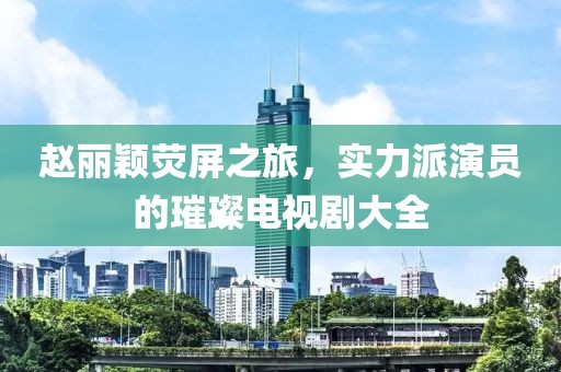 赵丽颖荧屏之旅，实力派演员的璀璨电视剧大全
