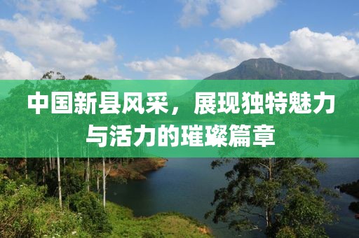 中国新县风采，展现独特魅力与活力的璀璨篇章