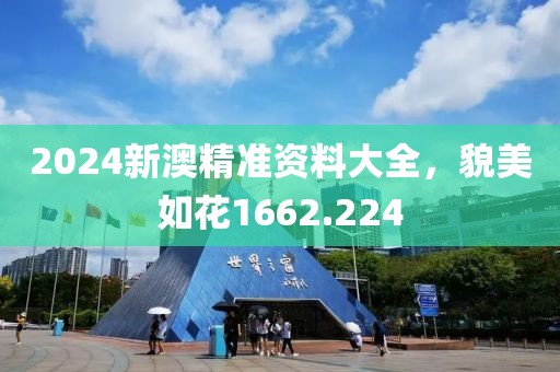 2024新澳精准资料大全，貌美如花1662.224