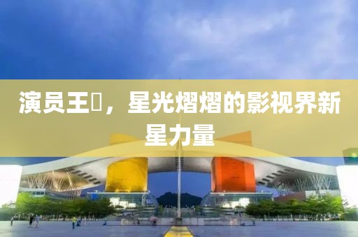演员王翀，星光熠熠的影视界新星力量