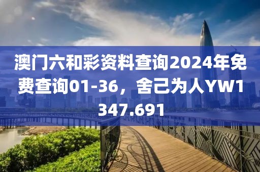 澳门六和彩资料查询2024年免费查询01-36，舍己为人YW1347.691