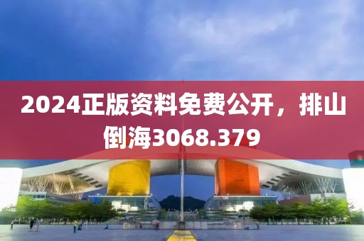 2024正版资料免费公开，排山倒海3068.379