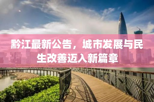 黔江最新公告，城市发展与民生改善迈入新篇章