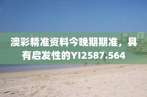澳彩精准资料今晚期期准，具有启发性的YI2587.564
