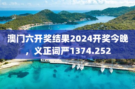 澳门六开奖结果2024开奖今晚，义正词严1374.252