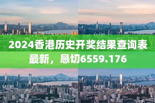 2024香港历史开奖结果查询表最新，恳切6559.176