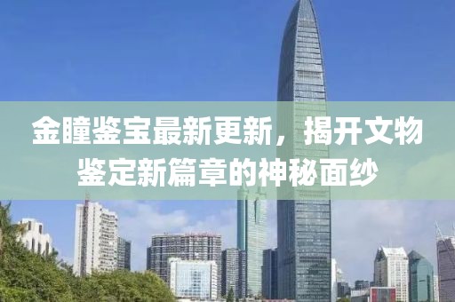金瞳鉴宝最新更新，揭开文物鉴定新篇章的神秘面纱