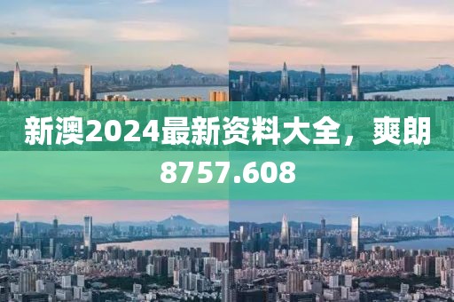 新澳2024最新资料大全，爽朗8757.608