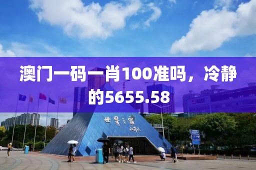 澳门一码一肖100准吗，冷静的5655.58