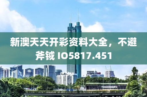 新澳天天开彩资料大全，不避斧钺 IO5817.451