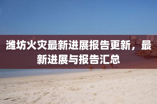 潍坊火灾最新进展报告更新，最新进展与报告汇总