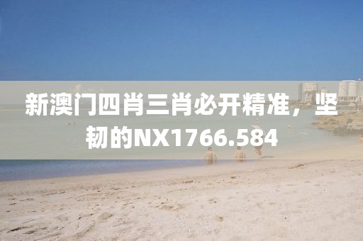 新澳门四肖三肖必开精准，坚韧的NX1766.584