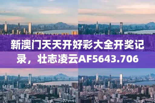 新澳门天天开好彩大全开奖记录，壮志凌云AF5643.706
