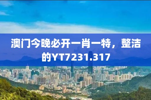 澳门今晚必开一肖一特，整洁的YT7231.317