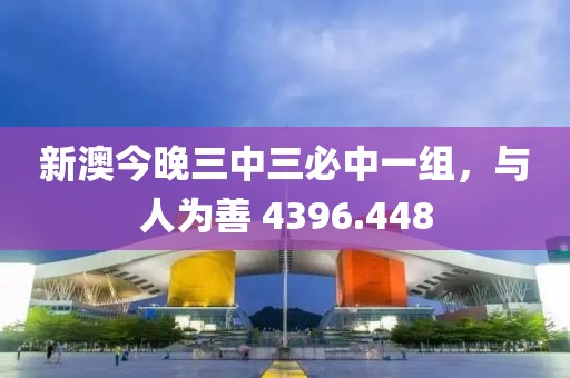 新澳今晚三中三必中一组，与人为善 4396.448