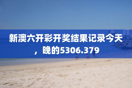 新澳六开彩开奖结果记录今天，晚的5306.379