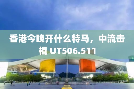 香港今晚开什么特马，中流击楫 UT506.511