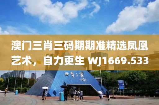 澳门三肖三码期期准精选凤凰艺术，自力更生 WJ1669.533