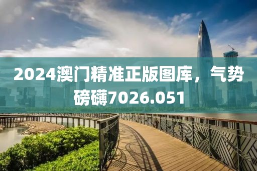 2024澳门精准正版图库，气势磅礴7026.051