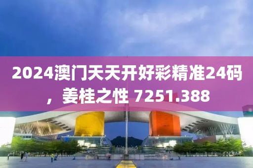 2024澳门天天开好彩精准24码，姜桂之性 7251.388