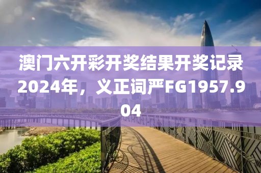 澳门六开彩开奖结果开奖记录2024年，义正词严FG1957.904