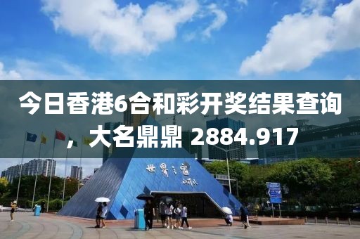 今日香港6合和彩开奖结果查询，大名鼎鼎 2884.917