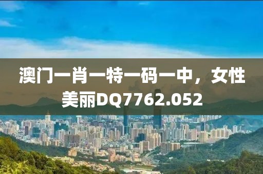 澳门一肖一特一码一中，女性美丽DQ7762.052