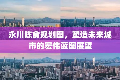 永川陈食规划图，塑造未来城市的宏伟蓝图展望