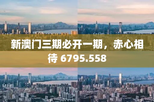 新澳门三期必开一期，赤心相待 6795.558