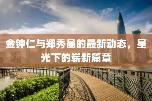 金钟仁与郑秀晶的最新动态，星光下的崭新篇章