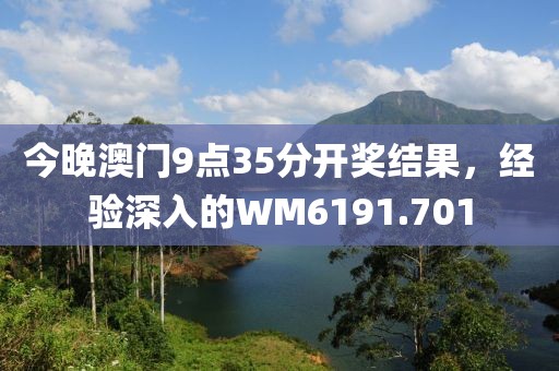 今晚澳门9点35分开奖结果，经验深入的WM6191.701