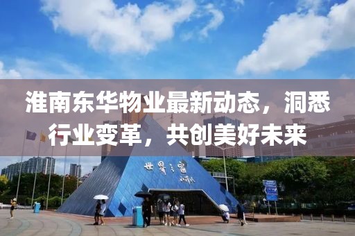 淮南东华物业最新动态，洞悉行业变革，共创美好未来