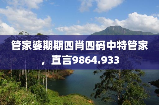 管家婆期期四肖四码中特管家，直言9864.933