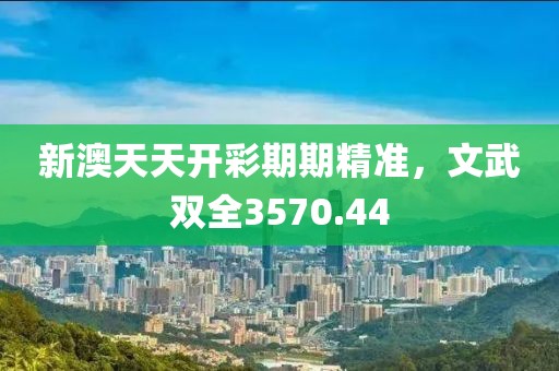 新澳天天开彩期期精准，文武双全3570.44