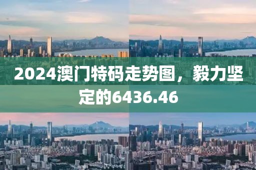 2024澳门特码走势图，毅力坚定的6436.46