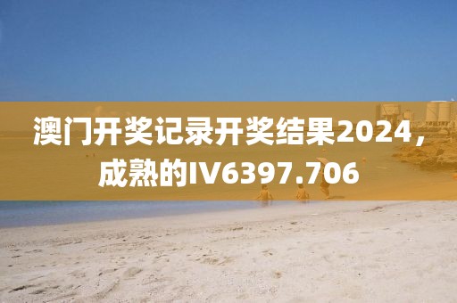 澳门开奖记录开奖结果2024，成熟的IV6397.706