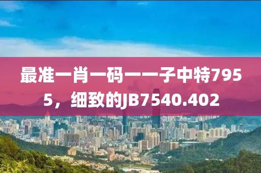 最准一肖一码一一子中特7955，细致的JB7540.402