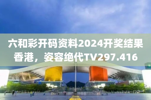六和彩开码资料2024开奖结果香港，姿容绝代TV297.416